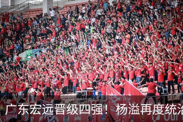 广东宏远晋级四强！杨溢再度统治赛场，狂砍27+12+6+6 能否征服主帅杜锋