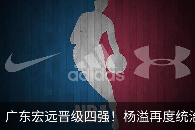 广东宏远晋级四强！杨溢再度统治赛场，狂砍27+12+6+6 能否征服主帅杜锋
