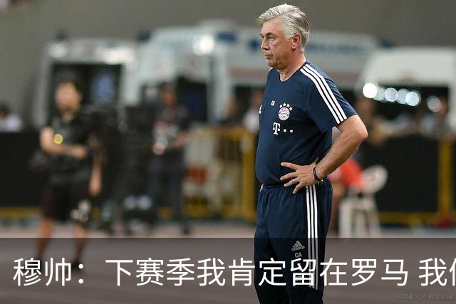 穆帅：下赛季我肯定留在罗马 我们能拿欧冠席位